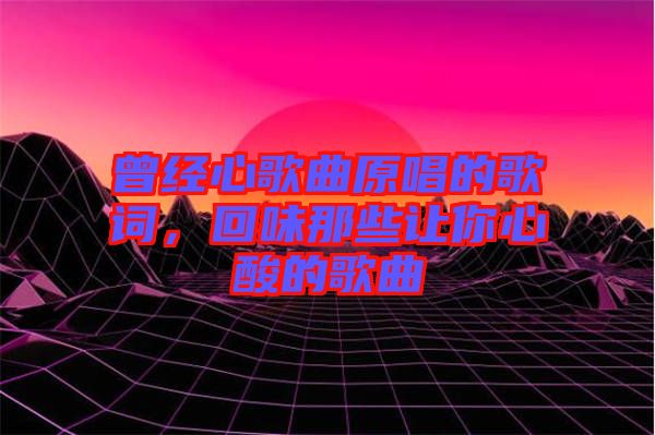 曾經(jīng)心歌曲原唱的歌詞，回味那些讓你心酸的歌曲