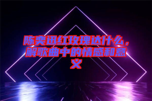 陳奕迅紅玫瑰達(dá)什么，解歌曲中的情感和意義