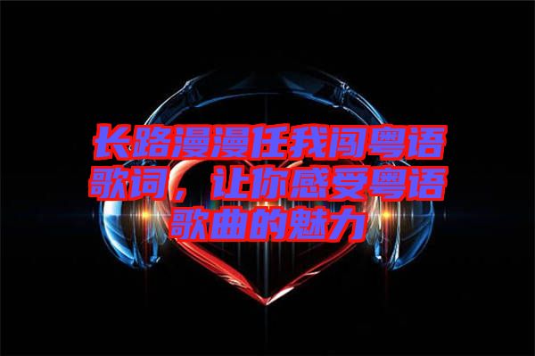 長路漫漫任我闖粵語歌詞，讓你感受粵語歌曲的魅力