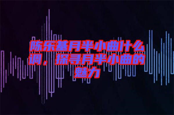 陳樂基月半小曲什么調(diào)，探尋月半小曲的魅力