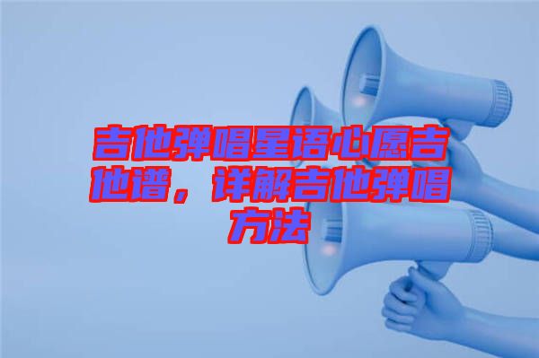 吉他彈唱星語心愿吉他譜，詳解吉他彈唱方法