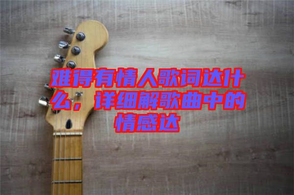 難得有情人歌詞達(dá)什么，詳細(xì)解歌曲中的情感達(dá)