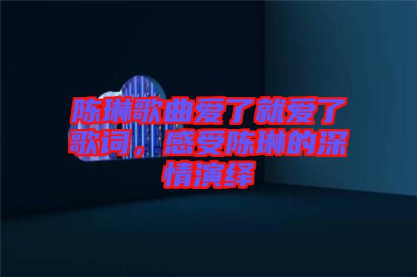 陳琳歌曲愛了就愛了歌詞，感受陳琳的深情演繹