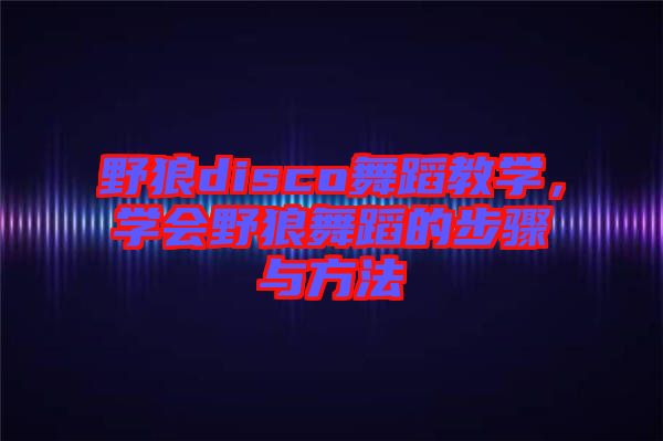 野狼disco舞蹈教學(xué)，學(xué)會野狼舞蹈的步驟與方法