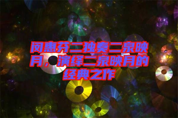 閔惠芬二獨奏二泉映月，演繹二泉映月的經(jīng)典之作