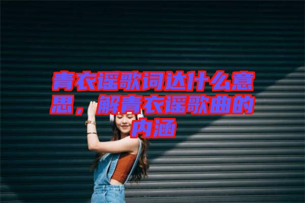 青衣謠歌詞達(dá)什么意思，解青衣謠歌曲的內(nèi)涵