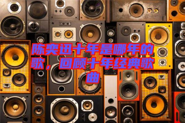 陳奕迅十年是哪年的歌，回顧十年經(jīng)典歌曲