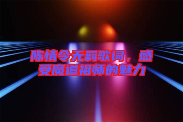 陳情令無羈歌詞，感受魔道祖師的魅力