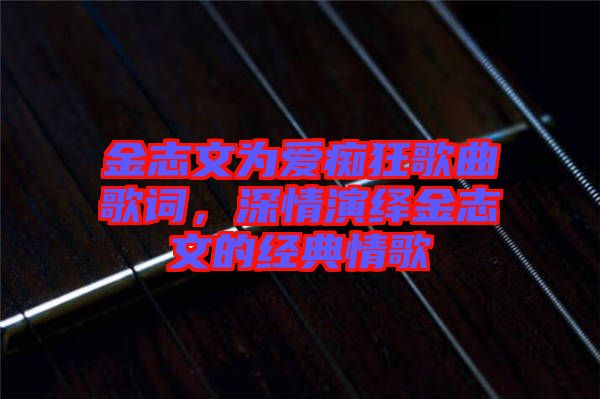 金志文為愛癡狂歌曲歌詞，深情演繹金志文的經(jīng)典情歌