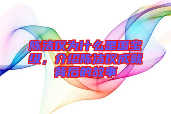 陳潔儀為什么是國(guó)寶級(jí)，介紹陳潔儀成就背后的故事