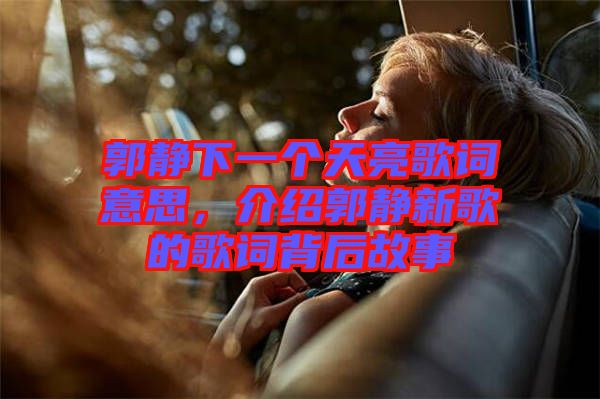 郭靜下一個(gè)天亮歌詞意思，介紹郭靜新歌的歌詞背后故事