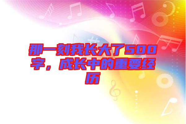 那一刻我長大了500字，成長中的重要經歷