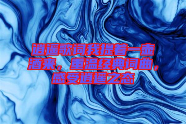 逍遙歌詞我提著一壺酒來，重溫經(jīng)典詞曲，感受逍遙之態(tài)