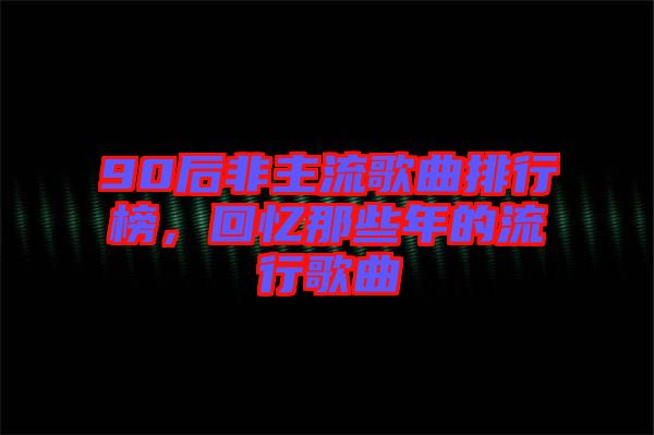 90后非主流歌曲排行榜，回憶那些年的流行歌曲