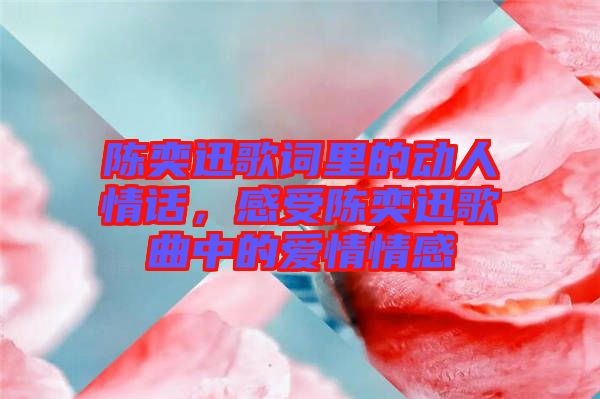 陳奕迅歌詞里的動人情話，感受陳奕迅歌曲中的愛情情感