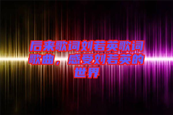 后來歌詞劉若英歌詞歌曲，感受劉若英的世界