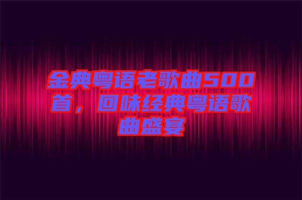 金典粵語老歌曲500首，回味經典粵語歌曲盛宴