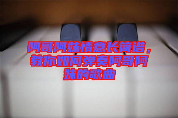 阿哥阿妹情意長簡譜，教你如何彈奏阿哥阿妹的歌曲