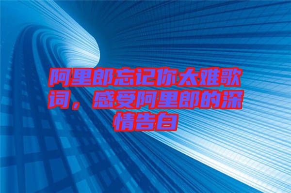 阿里郎忘記你太難歌詞，感受阿里郎的深情告白