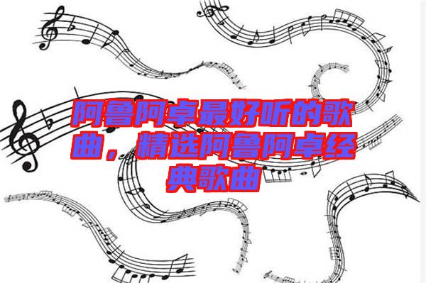 阿魯阿卓最好聽的歌曲，精選阿魯阿卓經(jīng)典歌曲