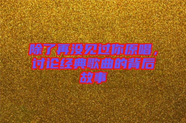 除了再?zèng)]見(jiàn)過(guò)你原唱，討論經(jīng)典歌曲的背后故事