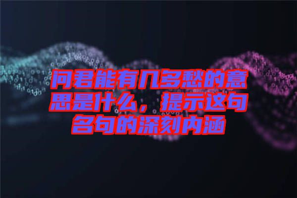 問君能有幾多愁的意思是什么，提示這句名句的深刻內(nèi)涵