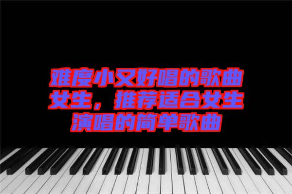 難度小又好唱的歌曲女生，推薦適合女生演唱的簡單歌曲