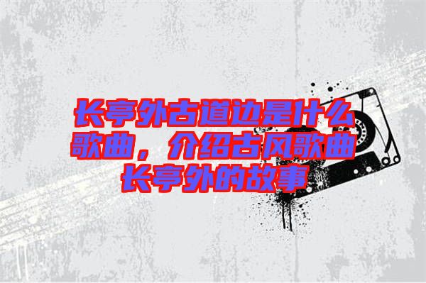 長亭外古道邊是什么歌曲，介紹古風(fēng)歌曲長亭外的故事