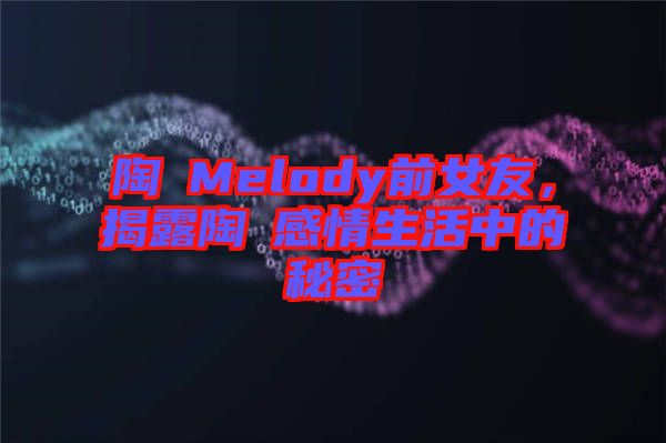 陶喆Melody前女友，揭露陶喆感情生活中的秘密