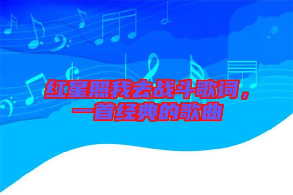 紅星照我去戰(zhàn)斗歌詞，一首經(jīng)典的歌曲