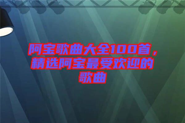 阿寶歌曲大全100首，精選阿寶最受歡迎的歌曲