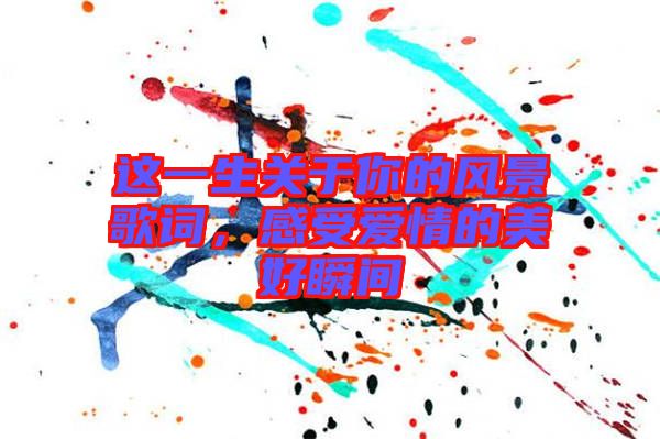 這一生關(guān)于你的風(fēng)景歌詞，感受愛(ài)情的美好瞬間