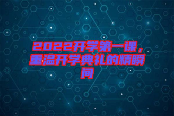 2022開學(xué)第一課，重溫開學(xué)典禮的精瞬間