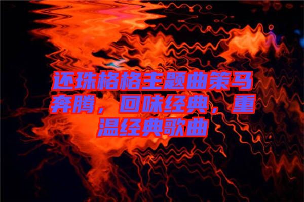 還珠格格主題曲策馬奔騰，回味經(jīng)典，重溫經(jīng)典歌曲