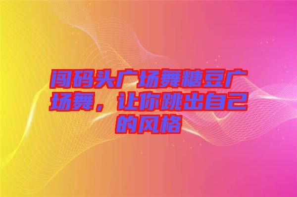 闖碼頭廣場舞糖豆廣場舞，讓你跳出自己的風(fēng)格