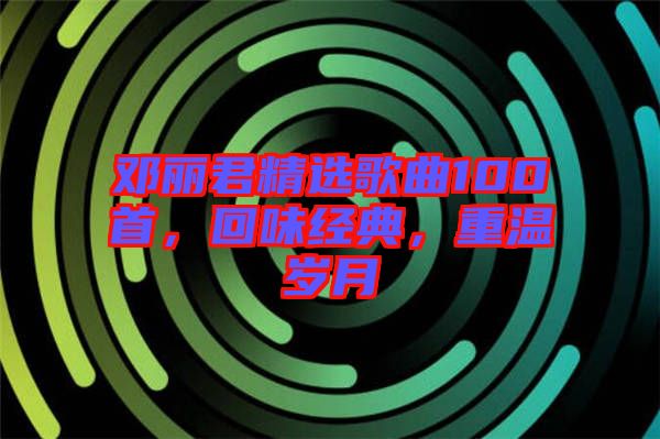 鄧麗君精選歌曲100首，回味經典，重溫歲月