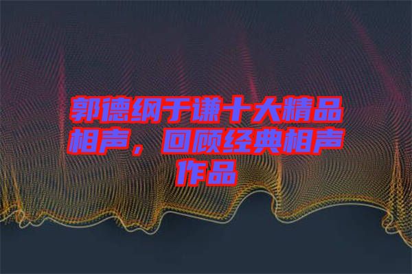 郭德綱于謙十大精品相聲，回顧經典相聲作品