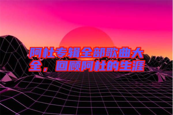 阿杜專輯全部歌曲大全，回顧阿杜的生涯