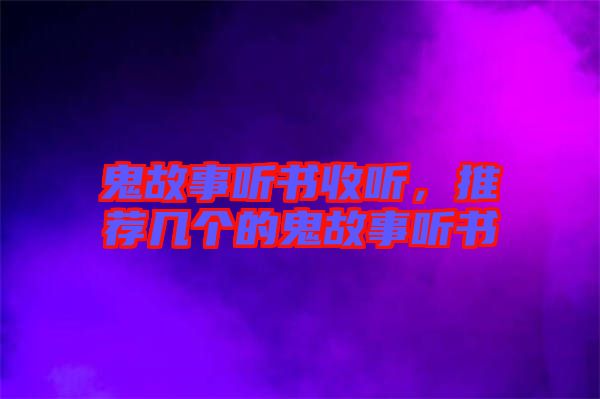 鬼故事聽(tīng)書(shū)收聽(tīng)，推薦幾個(gè)的鬼故事聽(tīng)書(shū)