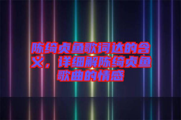 陳綺貞魚歌詞達(dá)的含義，詳細(xì)解陳綺貞魚歌曲的情感