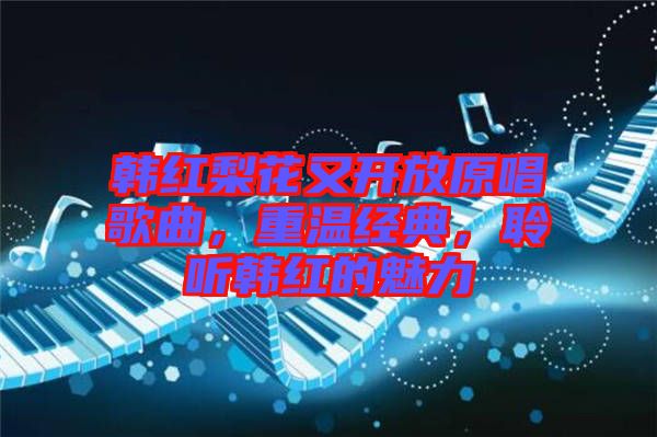 韓紅梨花又開放原唱歌曲，重溫經(jīng)典，聆聽韓紅的魅力