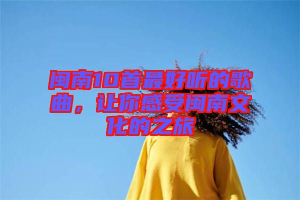 閩南10首最好聽的歌曲，讓你感受閩南文化的之旅