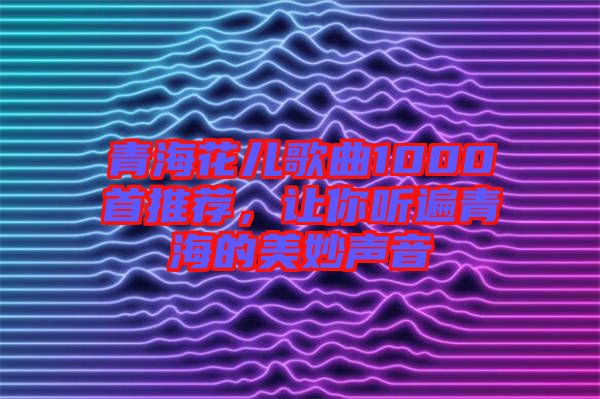 青?；▋焊枨?000首推薦，讓你聽遍青海的美妙聲音