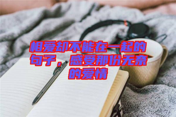 相愛(ài)卻不能在一起的句子，感受那份無(wú)奈的愛(ài)情