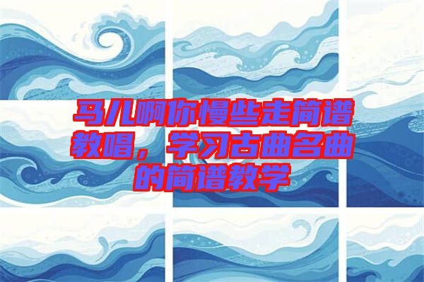 馬兒啊你慢些走簡(jiǎn)譜教唱，學(xué)習(xí)古曲名曲的簡(jiǎn)譜教學(xué)