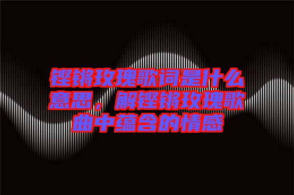 鏗鏘玫瑰歌詞是什么意思，解鏗鏘玫瑰歌曲中蘊含的情感