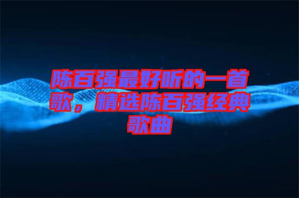 陳百?gòu)?qiáng)最好聽(tīng)的一首歌，精選陳百?gòu)?qiáng)經(jīng)典歌曲