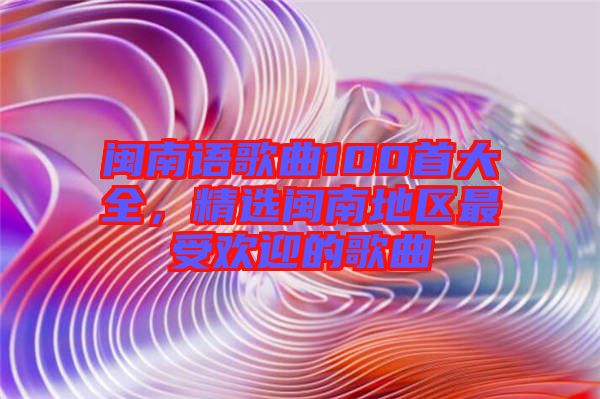 閩南語歌曲100首大全，精選閩南地區(qū)最受歡迎的歌曲