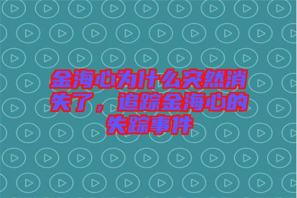 金海心為什么突然消失了，追蹤金海心的失蹤事件