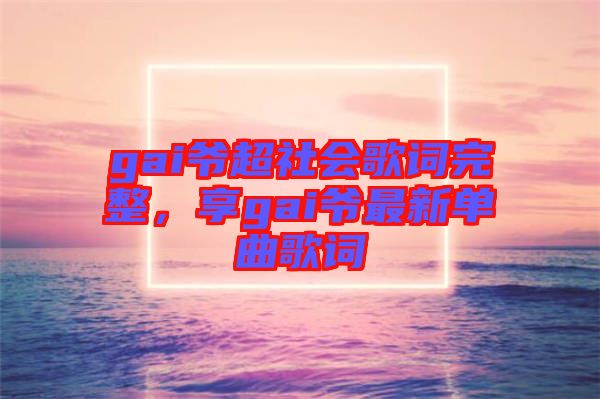 gai爺超社會歌詞完整，享gai爺最新單曲歌詞